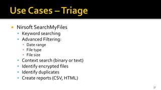 Nirsoft SearchMyFiles
 Keyword searching
 Advanced Filtering:
▪ Date range
▪ File type
▪ File size
 Context search (binary or text)
 Identify encrypted files
 Identify duplicates
 Create reports (CSV, HTML)
37
 