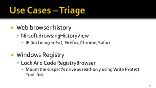  Web browser history
 Nirsoft BrowsingHistoryView
▪ IE (including 10/11), Firefox, Chrome, Safari
 Windows Registry
 LockAnd Code RegistryBrowser
▪ Mount the suspect's drive as read-only usingWrite Protect
Tool first
41
 