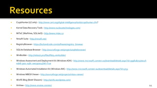  CryptHunter (LE only) - http://www.cert.org/digital-intelligence/tools/crypthunter.cfm?
 Kernel Data Recovery Tools - http://www.nucleustechnologies.com/
 MiTeC (MailView, SQLiteQ) - http://www.mitec.cz
 Nirsoft Suite - http://nirsoft.net/
 RegistryBrowser - https://lockandcode.com/software/registry_browser
 SQLite Database Browser - http://sourceforge.net/projects/sqlitebrowser/
 WinBuilder - http://reboot.pro/files/file/4-winbuilder/
 Windows Assessment and Deployment Kit (Windows ADK) - http://www.microsoft.com/en-us/download/details.aspx?id=39982&751be11f-
ede8-5a0c-058c-2ee190a24fa6=True
 Windows Automated Installation Kit (Windows AIK) - http://www.microsoft.com/en-au/download/details.aspx?id=5753
 Windows MBOX Viewer - http://sourceforge.net/projects/mbox-viewer/
 WinFE Blog (Brett Shavers) - http://winfe.wordpress.com/
 XnView - http://www.xnview.com/en/ 44
 