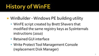  WinBuilder -Windows PE building utility
 WinFE script created by Brett Shavers that
modified the same registry keys as SysInternals
instructions (2010)
 Retained GUI interface
 Write ProtectTool Management Console
(replacement Disk Manager)
7
 