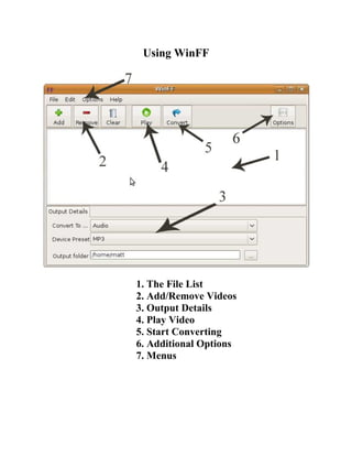 Using WinFF




1. The File List
2. Add/Remove Videos
3. Output Details
4. Play Video
5. Start Converting
6. Additional Options
7. Menus
 