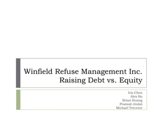 Winfield Refuse Management Inc.
          Raising Debt vs. Equity
                                 Iris Chen
                                   Alex Ho
                             Brian Huang
                           Pramod Jindal
                         Michael Trecroce
 