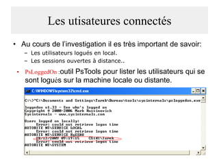 Les utisateures connectés
• Au cours de l’investigation il es très important de savoir:
– Les utilisateurs logués en local.
– Les sessions ouvertes à distance..

• PsLoggedOn :outil PsTools pour lister les utilisateurs qui se

sont logués sur la machine locale ou distante.

 