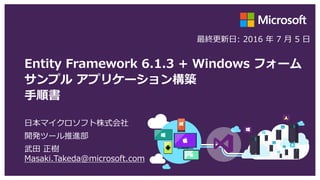 Entity Framework 6.1.3 + Windows フォーム
サンプル アプリケーション構築
手順書
日本マイクロソフト株式会社
開発ツール推進部
武田 正樹
Masaki.Takeda@microsoft.com
最終更新日: 2016 年 7 月 5 日
 