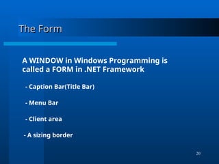 20
The Form
The Form
A WINDOW in Windows Programming is
called a FORM in .NET Framework
- Caption Bar(Title Bar)
- Menu Bar
- Client area
- A sizing border
 
