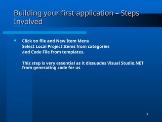 8
Building your first application – Steps
Building your first application – Steps
Involved
Involved
 Click on file and New Item Menu
Select Local Project Items from categories
and Code File from templates.
This step is very essential as it dissuades Visual Studio.NET
from generating code for us
 
