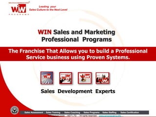 Leading your
Sales Culture to the Next Level
The Franchise That Allows you to build a Professional
Service business using Proven Systems.
WIN Sales and Marketing
Professional Programs
Sales Development Experts
 