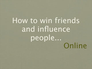 How to win friends
  and inﬂuence
    people...
              Online
 