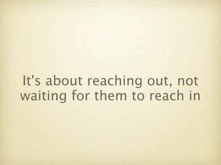 It's about reaching out, not
waiting for them to reach in
 
