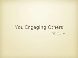 You Engaging Others
             - Jeff Turner
 