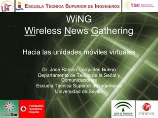 WiNG
Wireless News Gathering

Hacia las unidades móviles virtuales

      Dr. José Ramón Cerquides Bueno
     Departamento de Teoría de la Señal y
               Comunicaciones
    Escuela Técnica Superior de Ingenieros
            Universidad de Sevilla
 