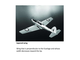 tapered wing
Wing that is perpendicular to the fuselage and whose
width decreases toward the tip.
 
