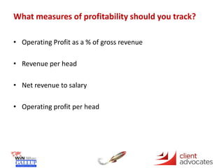 What measures of profitability should you track?
• Operating Profit as a % of gross revenue
• Revenue per head
• Net revenue to salary
• Operating profit per head
 