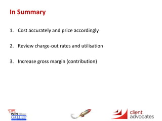 In Summary
1. Cost accurately and price accordingly
2. Review charge-out rates and utilisation
3. Increase gross margin (contribution)
 