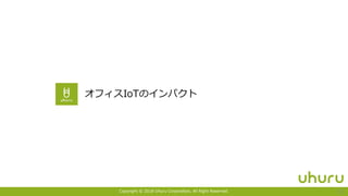 Copyright © 2018 Uhuru Corporation, All Right Reserved. 11
オフィスIoTのインパクト
 