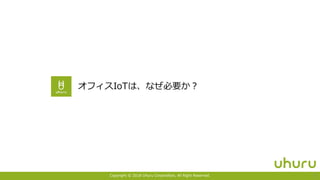Copyright © 2018 Uhuru Corporation, All Right Reserved. 7
オフィスIoTは、なぜ必要か？
 