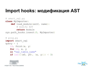 Import hooks: модификация AST
# smart_sql.py
class MyImporter:
def load_module(self, name):
# modify AST
return module
sys.path_hooks.insert(0, MyImporter)
# prog.py
import smart_sql
query = (
id, Point(x, y)
for id, x, y
in "sql_table_name"
if len([(x0, y0), (x, y)]) < 3)
 