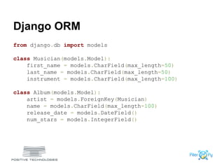 Django ORM
from django.db import models
class Musician(models.Model):
first_name = models.CharField(max_length=50)
last_name = models.CharField(max_length=50)
instrument = models.CharField(max_length=100)
class Album(models.Model):
artist = models.ForeignKey(Musician)
name = models.CharField(max_length=100)
release_date = models.DateField()
num_stars = models.IntegerField()
 