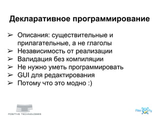 ➢ Описания: существительные и
прилагательные, а не глаголы
➢ Независимость от реализации
➢ Валидация без компиляции
➢ Не нужно уметь программировать
➢ GUI для редактирования
➢ Потому что это модно :)
Декларативное программирование
 