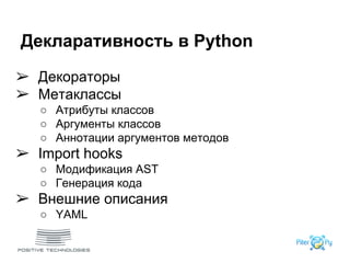 ➢ Декораторы
➢ Метаклассы
○ Атрибуты классов
○ Аргументы классов
○ Аннотации аргументов методов
➢ Import hooks
○ Модификация AST
○ Генерация кода
➢ Внешние описания
○ YAML
Декларативность в Python
 