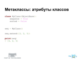 Метаклассы: атрибуты классов
class MyClass(ObjectBase):
sequence = True
sorted = False
seq = MyClass()
seq.extend([3, 2, 5])
print(seq)
> [3, 2, 5]
 