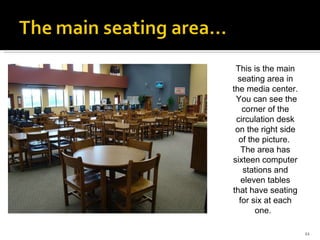 This is the main seating area in the media center.  You can see the corner of the circulation desk on the right side of the picture.  The area has sixteen computer stations and eleven tables that have seating for six at each one.  