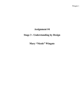 Wingate 1




         Assignment #4

Stage 3 - Understanding by Design


     Mary “Nicole” Wingate
 