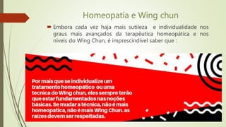 Homeopatia e Wing chun
 Embora cada vez haja mais sutileza e individualidade nos
graus mais avançados da terapêutica homeopática e nos
níveis do Wing Chun, é imprescindível saber que :
 