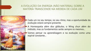 A EVOLUÇÃO DA ENERGIA (NÃO MATERIAL) SOBRE A
MATÉRIA TRANSCENDE NA MEDIDA DE CADA UM
 Cada um no seu tempo, no seu ritmo, mas a oportunidade da
evolução estará sempre presente.
 A Homeopatia além dos glóbulos, o Wing chun além do
método, mas os fundamentos serão sempre os mesmos...
 Vamos pensar na aprendizagem e na evolução como uma
espiral constante...
 