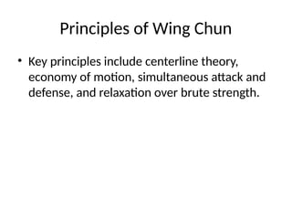 Principles of Wing Chun
• Key principles include centerline theory,
economy of motion, simultaneous attack and
defense, and relaxation over brute strength.
 