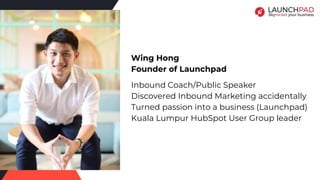 Wing Hong
Founder of Launchpad
Inbound Coach/Public Speaker
Discovered Inbound Marketing accidentally
Turned passion into a business (Launchpad)
Kuala Lumpur HubSpot User Group leader
 