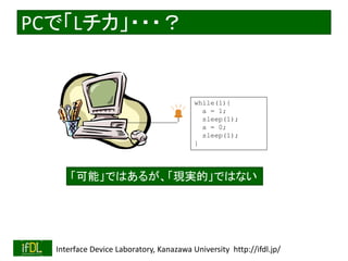 2018/8/26 Interface Device Laboratory, Kanazawa University http://ifdl.jp/
PCで「Lチカ」・・・？
while(1){
a = 1;
sleep(1);
a = 0;
sleep(1);
}
「可能」ではあるが、「現実的」ではない
 