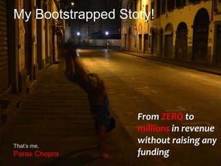 My Bootstrapped Story!
From ZERO to
millions in revenue
without raising any
funding
That’s me,
Paras Chopra
 