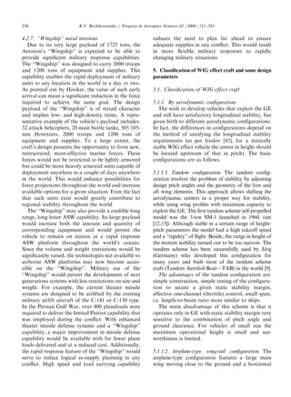 ARTICLE IN PRESS
230                       K.V. Rozhdestvensky / Progress in Aerospace Sciences 42 (2006) 211–283

4.2.7. ‘‘Wingship’’ naval missions                              reduces the need to plan far ahead to ensure
   Due to its very large payload of 1725 tons, the              adequate supplies in any conﬂict. This would result
Aerocon’s ‘‘Wingship’’ is expected to be able to                in more ﬂexible military responses to rapidly
provide signiﬁcant military response capabilities.              changing military situations.
The ‘‘Wingship’’ was designed to carry 2000 troops
and 1200 tons of equipment and supplies. This                   5. Classiﬁcation of WIG effect craft and some design
capability enables the rapid deployment of military             parameters
units to any location in the world in a day or two.
As pointed out by Hooker, the value of such early               5.1. Classiﬁcation of WIG effect craft
arrival can mean a signiﬁcant reduction in the force
required to achieve the same goal. The design                   5.1.1. By aerodynamic conﬁguration
payload of the ‘‘Wingship’’ is of mixed character                  The wish to develop vehicles that exploit the GE
and implies low- and high-density items. A repre-               and still have satisfactory longitudinal stability, has
sentative example of the vehicle’s payload includes:            given birth to different aerodynamic conﬁgurations.
32 attack helicopters, 20 main battle tanks, 305 105-           In fact, the differences in conﬁgurations depend on
mm Howitzers, 2000 troops and 1200 tons of                      the method of satisfying the longitudinal stability
equipment and supplies. To a large extent, the                  requirements (as per Irodov [43], for a statically
craft’s design presents the opportunity to form new,            stable WIG effect vehicle the center in height should
restructured, more-effective marine forces. These               be located upstream of that in pitch). The basic
forces would not be restricted to be lightly armored            conﬁgurations are as follows.
but could be more heavily armored units capable of
deployment anywhere in a couple of days anywhere                5.1.1.1. Tandem conﬁguration. The tandem conﬁg-
in the world. This would enhance possibilities for              uration resolves the problem of stability by adjusting
force projections throughout the world and increase             design pitch angles and the geometry of the fore and
available options for a given situation. Even the fact          aft wing elements. This approach allows shifting the
that such units exist would greatly contribute to               aerodynamic centers in a proper way for stability,
regional stability throughout the world.                        while using wing proﬁles with maximum capacity to
   The ‘‘Wingship’’ may also provide a credible long            exploit the GE. The ﬁrst tandem scheme self-propelled
range, long loiter ASW capability. Its large payload            model was the 3-ton SM-1 launched in 1960, (see
would increase both the amount and quantity of                  [12,13]). Although stable in a certain range of height-
corresponding equipment and would permit the                    pitch parameters the model had a high takeoff speed
vehicle to remain on station as a rapid response                and a ‘‘rigidity’’ of ﬂight. Beside, the range in height of
ASW platform throughout the world’s oceans.                     the motion stability turned out to be too narrow. The
Since the volume and weight restrictions would be               tandem scheme has been successfully used by Jorg        ¨
signiﬁcantly raised, the technologies not available to          (Germany) who developed this conﬁguration for
airborne ASW platforms may now become acces-                    many years and built most of the tandem scheme
sible on the ‘‘Wingship’’. Military use of the                  craft (Tandem Aerofoil Boat—TAB) in the world [9].
‘‘Wingship’’ would permit the development of next                  The advantages of the tandem conﬁguration are:
generations systems with less restrictions on size and          simple construction, simple tuning of the conﬁgura-
weight. For example, the current theater missile                tion to secure a given static stability margin,
systems are designed to be airlifted by the existing            effective one-channel (throttle) control, small span,
military airlift aircraft of the C-141 or C-130 type.           i.e. length-to-beam ratio more similar to ships.
In the Persian Gulf War, over 400 planeloads were                  The main disadvantage of this scheme is that it
required to deliver the limited Patriot capability that         operates only in GE with static stability margin very
was employed during the conﬂict. With enhanced                  sensitive to the combination of pitch angle and
theater missile defense systems and a ‘‘Wingship’’              ground clearance. For vehicles of small size the
capability, a major improvement in missile defense              maximum operational height is small and sea-
capability would be available with far fewer plane              worthiness is limited.
loads delivered and at a reduced cost. Additionally,
the rapid response feature of the ‘‘Wingship’’ would            5.1.1.2. Airplane-type wing-tail conﬁguration. The
serve to reduce logical re-supply planning in any               airplane-type conﬁguration features a large main
conﬂict. High speed and load carrying capability                wing moving close to the ground and a horizontal
 