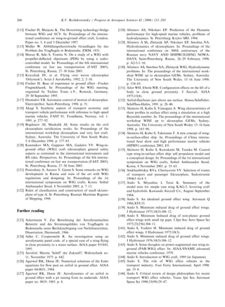 ARTICLE IN PRESS
266                            K.V. Rozhdestvensky / Progress in Aerospace Sciences 42 (2006) 211–283

[112] Fischer H, Matjasic K. The Hoverwing technology-bridge         [128] Afremov AS, Nikolaev EP. Prediction of the Dynamic
      between WIG and ACV. In: Proceedings of the interna-                 performance for high-speed marine vehicles, problems of
      tional conference on wing-in-ground effect craft, London,            hydrodynamics. St. Petersburg; Krylov SRI: 1994.
      Paper no. 5, 4 and 5 December 1997.                            [129] Afremov A Sh, Zhitmuk AP, Nikolaev EP, Smolina NA.
[113] Muller W. Abbildungstheoretische Grundlagen fur das                  Hydrodynamics of ekranoplanes. In: Proceedings of the
      Problem des Tragﬂugels in Bodennahe, ZMM, 1931.                      international conference on 300th anniversary of the
[114] Murao R, Seki S, Tomita N. On a study of a WIG with                  Russian navy NAVY AND SHIPBUILDING NOWA-
      propeller-deﬂected slipstream (PDS) by using a radio-                DAYS, Saint-Petersburg, Russia, 26–29 February 1996.
      controlled model. In: Proceedings of the 8th international           p. A2-5-1–10.
      conference on fast sea transportation (FAST 2005),             [130] Afremov AS, Smolina NA, Zhitnyuk WIG, Hydrodynamic
      St. Petersburg, Russia, 27–30 June 2005.                             problems. In: The proceedings of the international work-
[115] Kravchuk SV, et al. Flying over waves (ekranoplan                    shop WISE up to ekranoplan GEMs. Sydney, Australia:
      ‘Orlyonok’). Aviat J Aerohobby, 1992; 2: 2–10.                       The University of New South Wales; 15–16 June 1998.
[116] Fischer H. Base of experience in ground effect—Fischer               p. 154–65.
      Flugmekhanik. In: Proceedings of the WIG meeting,              [131] Ailor WH, Eberle WR. Conﬁguration effects on the lift of a
      organized by Techno Trans e.V., Rostock, Germany,                    body in close ground proximity. J Aircraft, AIAA
      29–30 September 1995.                                                1975;13(8).
[117] Diomidov VB. Automatic control of motion of ekranoplan.        [132] Airfoil-ﬂairboats just above sea surface. Hansa-Schiffahrt-
      Electropribor, Saint-Petersburg, 1996. p. 51.                        Schiffbau-Hafen, 1991. p. 28–40.
[118] Akagi S. Synthetic aspects of transport economy and            [133] Akimoto H, Kubo S, Yamagata A. Wing characteristics of
      transport vehicle performance with reference to high speed           three proﬁles in surface effect using a simulation at a high
      marine vehicles, FAST 91, Trondheim, Norway, vol. 1.                 Reynolds number. In: The proceedings of the international
      1991. p. 277–92.                                                     workshop WISE up to ekranoplan GEMs, Sydney,
[119] Bogdanov AI, Maskalik AI. Some results on the civil                  Australia: The University of New South Wales; 15–16 June
      ekranoplans certiﬁcation works. In: Proceedings of the               1998. p. 185–90.
      international workshop ekranoplans and very fast craft.        [134] Akimoto H, Kubo S, Taketsune T. A new concept of wing-
      Sydney, Australia: The University of New South Wales;                in-surface-effect ship. In; Proceedings of China interna-
      5–6 December 1996. p. 177–85.                                        tional boat show and high performance marine vehicles
[120] Kuteinikov MA, Gappoev MA, Gadalov VV. Wing-in-                      (HPMV) conference 2003, E9.
      ground effect (WIG) craft (ekranoplan) general safety          [135] Akimoto H, Kubo S, Kawakami M, Tanaka M. Canard
      aspects as contained in the international instruments and            type wing-in-surface effect ship: self propulsion model and
      RS rules. Perspectives. In: Proceedings of the 8th interna-          a conceptual design. In: Proceedings of the 1st international
      tional conference on fast sea transportation (FAST 2005),            symposium on WIG crafts, Soﬁtel Ambassador Seoul,
      St. Petersburg, Russia, 27–30 June 2005.                             Korea, 8 November 2005. p. 55–65.
[121] Pustoshniy A, Anosov V, Ganin S. Some remarks on WIG           [136] Amkhanbitskiy RYa, Chernyavets VV. Selection of routes
      development in Russia and state of the art with WIG                  of transport and passenger Ekranoplans. Sudostroenie
      regulations and designing. In: Proceedings of the 1st                1994(5–6):4–5.
      international symposium on WIG crafts. Korea: Soﬁtel           [137] Ando S, Miyashita J, Terai K. Summary of the
      Ambassador Seoul, 8 November 2005. p. 7–13.                          model tests for simple ram wing KAG-3, hovering craft
[122] Rules of classiﬁcation and construction of small ekrano-             and hydrofoils. Kawasaki Aircraft Co., August–September
      plans of type A. St. Petersburg, Russian Maritime Register           1964.
      of Shipping, 1998.                                             [138] Ando S. An idealized ground effect wing. Aeronaut Q
                                                                           1966;XVI:53.
                                                                     [139] Ando S. Minimum induced drag of ground effect wings.
Further reading                                                            J Hydronaut 1975;10(3):106–12.
                                                                     [140] Ando S. Minimum Induced drag of non-planar ground
[123] Ackermann V. Zur Berechnung der Aerodynamischen                      effect wings with small tip gaps. J Jpn Soc Aero Space Sci
      Beiwerte und des Stromungsfeldes von Tragﬂugeln in                   1975;23(256):304–11.
      Bodennaehe unter Berucksichtigung von Nichtlinearitaten,
                              ¨                             ¨        [141] Ando S, Yashiro H. Minimum induced drag of ground
      Dissertation, Darmstadt, 1966.                                       effect wings. J Hydronaut 1975;10(3).
[124] Adler C, Coopersmith R. An investigation using an              [142] Ando S. Minimum induced drag of ground effect wings.
      aerodynamic panel code, of a special case of a wing ﬂying            J Hydronaut 1976;10(3):106–12.
      in close proximity to a water surface. AIAA paper 951845,      [143] Ando S. Some thoughts on power-augmented ram wing-in-
      1995.                                                                ground (PAR-WIG) effect. In: AIAA/SNAME advanced
[125] Aerofoil: Marine ’Schiff’ der Zukunft?, Wehrtechnik no.              marine vehicles conference, 1979.
      11, November 1975. p. 642.                                     [144] Ando S. Introduction to WIG craft, 1989 (in Japanese).
[126] Agarwal RK, Deese JE. Numerical solutions of the Euler         [145] Ando S. The role of WIG effect vehicles in the
      equations for ﬂow past an airfoil in ground effect. AIAA             transport industry. Fast Ferry International, April 1990.
      paper 84-0051, 1984.                                                 pp. 33–8.
[127] Agarwal RK, Deese JE. Aerodynamics of an airfoil in            [146] Ando S. Critical review of design philosophies for recent
      ground effect with a jet issuing from its underside. AIAA            transport WIG effect vehicles. Trans Jpn Soc Aeronaut
      paper no. 0019, 1985. p. 8.                                          Space Sci 1990;33(99):29–47.
 