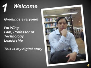 1    Welcome

Greetings everyone!

I’m Wing
Lam, Professor of
Technology
Leadership

This is my digital story
 