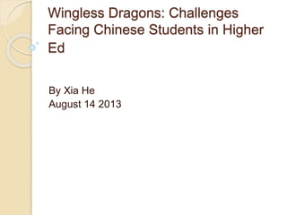 Wingless Dragons: Challenges
Facing Chinese Students in Higher
Ed
By Xia He
August 14 2013
 