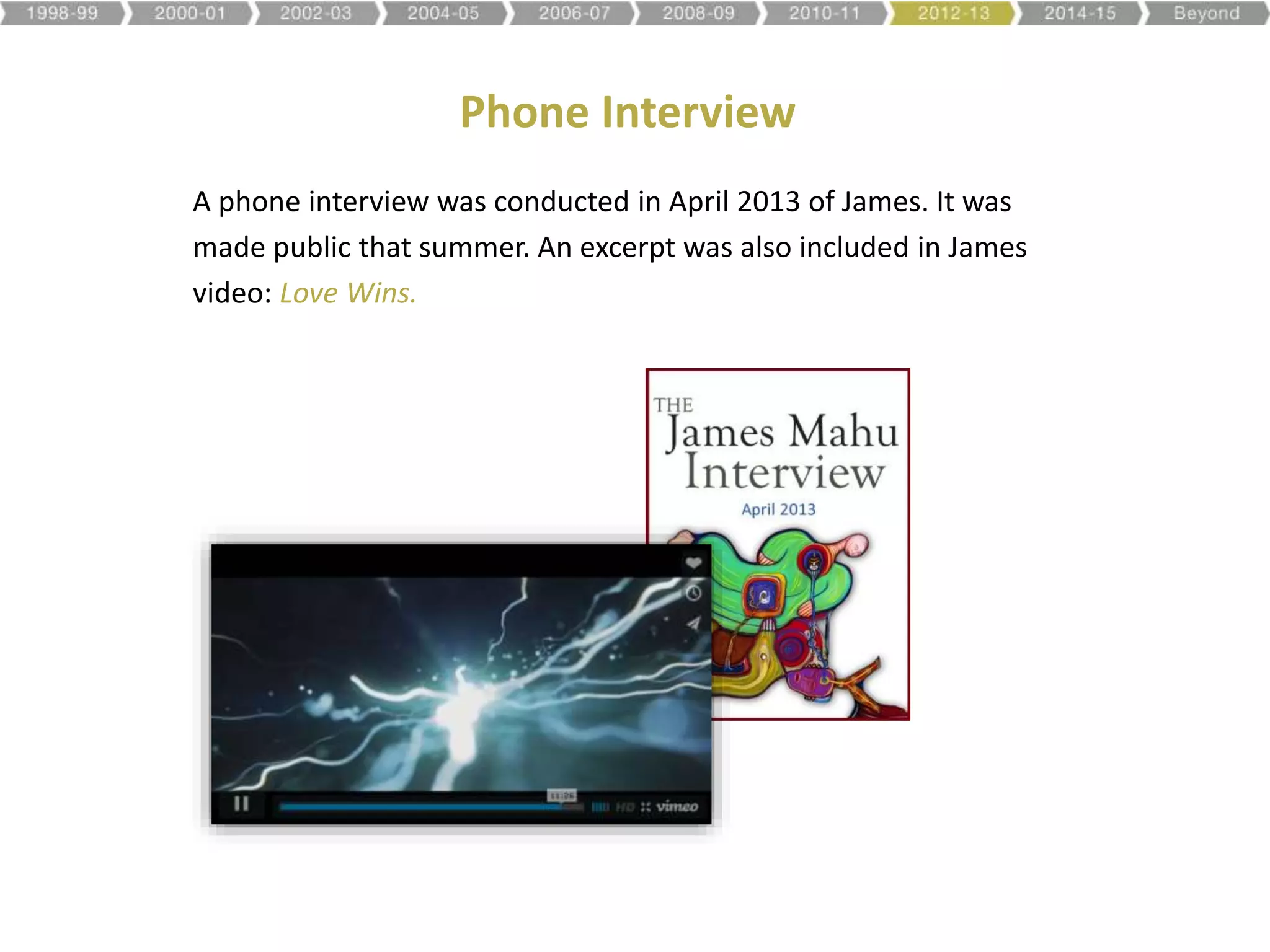 Phone Interview
A phone interview was conducted in April 2013 of James. It was
made public that summer. An excerpt was also included in James
video: Love Wins.
 