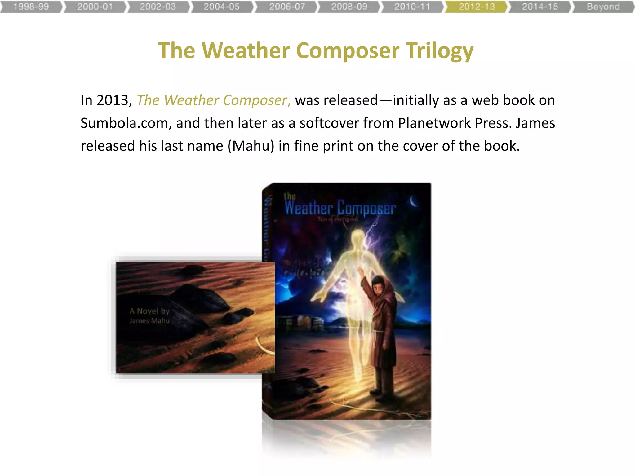 The Weather Composer Trilogy
In 2013, The Weather Composer, was released—initially as a web book on
Sumbola.com, and then later as a softcover from Planetwork Press. James
released his last name (Mahu) in fine print on the cover of the book.
 