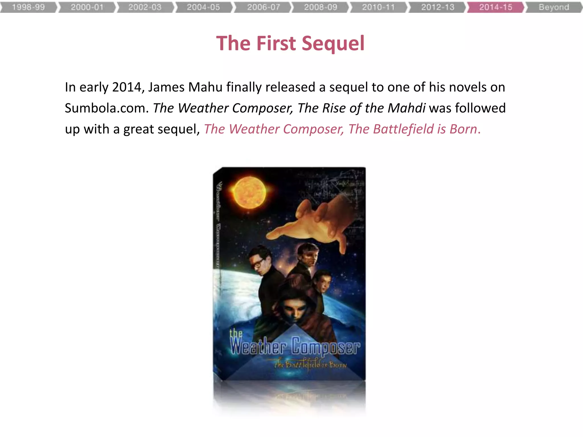 The First Sequel
In early 2014, James Mahu finally released a sequel to one of his novels on
Sumbola.com. The Weather Composer, The Rise of the Mahdi was followed
up with a great sequel, The Weather Composer, The Battlefield is Born.
 