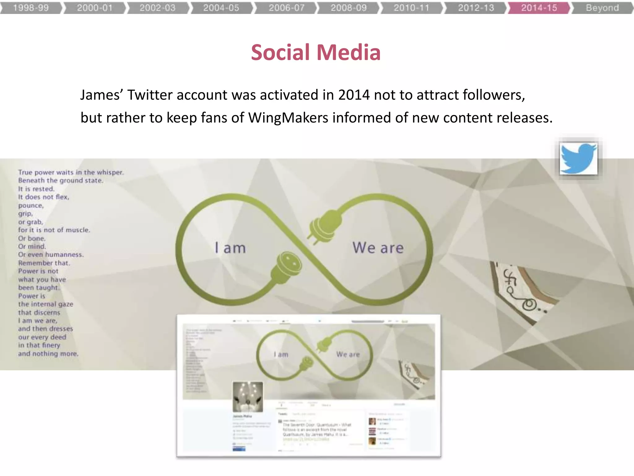 Social Media
James’ Twitter account was activated in 2014 not to attract followers,
but rather to keep fans of WingMakers informed of new content releases.
 