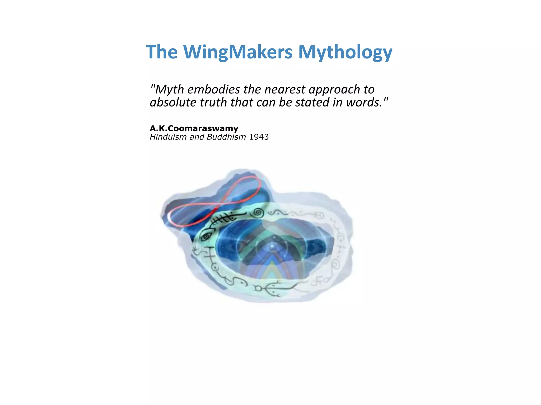 The WingMakers Mythology
"Myth embodies the nearest approach to
absolute truth that can be stated in words."
A.K.Coomaraswamy
Hinduism and Buddhism 1943
 