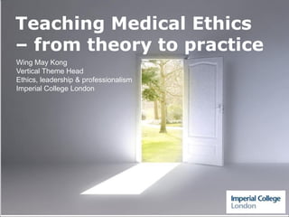 Powerpoint Templates
Page 1
Powerpoint Templates
Teaching Medical Ethics
– from theory to practice
Wing May Kong
Vertical Theme Head
Ethics, leadership & professionalism
Imperial College London
 