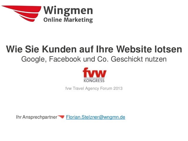 Ihr Ansprechpartner:
Wie Sie Kunden auf Ihre Website lotsen
Google, Facebook und Co. Geschickt nutzen
fvw Travel Agency Forum 2013
Florian.Stelzner@wngmn.de
 
