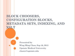 BLOCK CHOOSERS,
CONFIGURATION BLOCKS,
METADATA SETS, INDEXING, AND
XSLT
Presented by
Wing Ming Chan, Sep 16, 2013
Upstate Medical University
chanw@upstate.edu
1
 