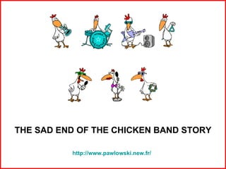 http://www.pawlowski.new.fr/ THE SAD END OF THE CHICKEN BAND STORY 