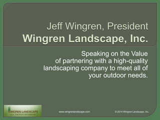 Speaking on the Value
of partnering with a high-quality
landscaping company to meet all of
your outdoor needs.
www.wingrenlandscape.com © 2014 Wingren Landscape, Inc.
 