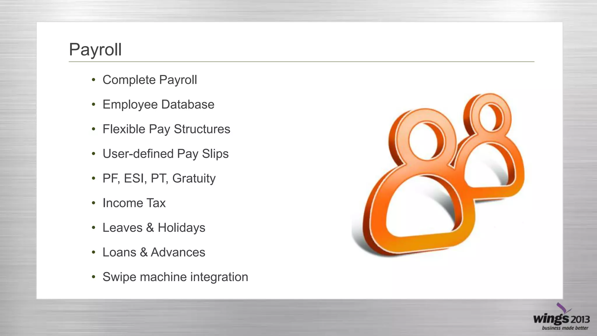 Payroll
• Complete Payroll
• Employee Database
• Flexible Pay Structures

• User-defined Pay Slips
• PF, ESI, PT, Gratuity
• Income Tax

• Leaves & Holidays
• Loans & Advances
• Swipe machine integration

 