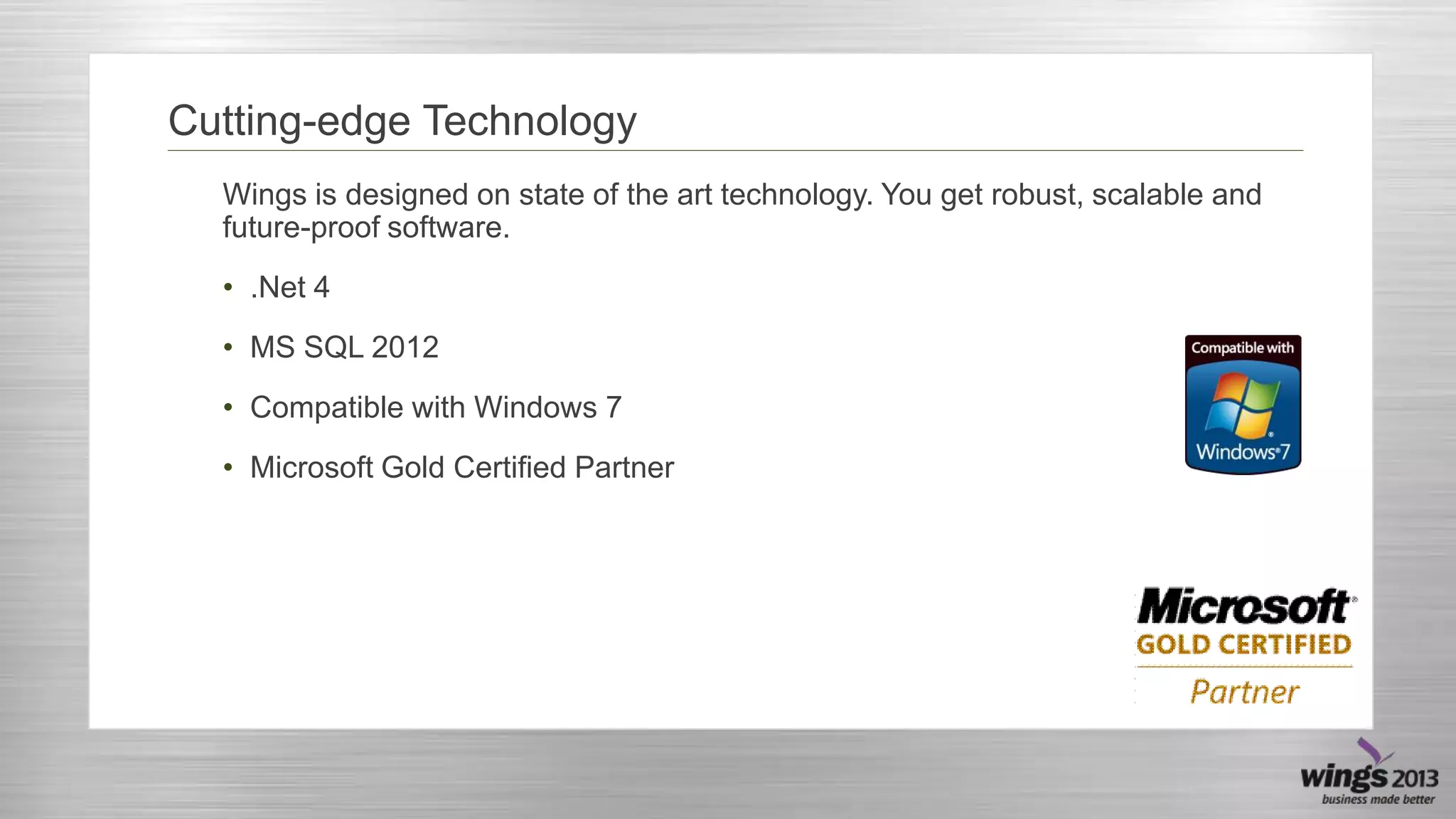 Cutting-edge Technology
Wings is designed on state of the art technology. You get robust, scalable and
future-proof software.
• .Net 4
• MS SQL 2012
• Compatible with Windows 7
• Microsoft Gold Certified Partner

 