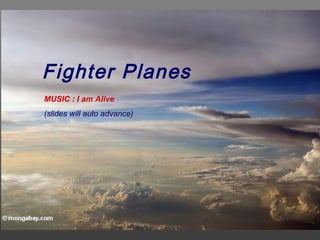 Fighter Planes
MUSIC : I am Alive
(slides will auto advance)
 